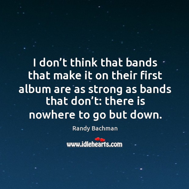 I don’t think that bands that make it on their first album are as strong as bands that don’t: Randy Bachman Picture Quote