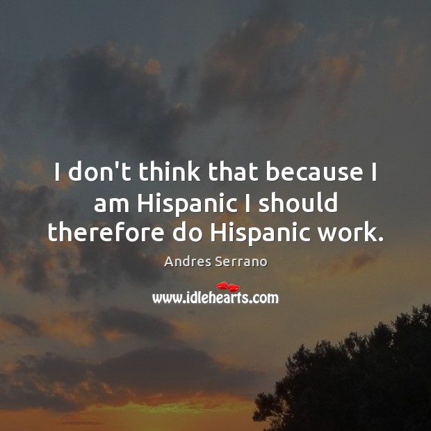 I don’t think that because I am Hispanic I should therefore do Hispanic work. Andres Serrano Picture Quote