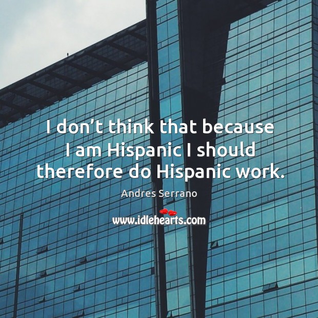 I don’t think that because I am hispanic I should therefore do hispanic work. Andres Serrano Picture Quote