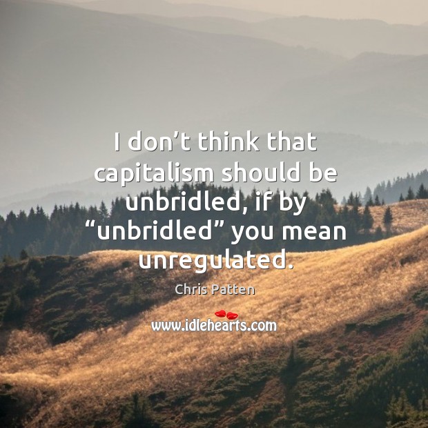 I don’t think that capitalism should be unbridled, if by “unbridled” you mean unregulated. Image