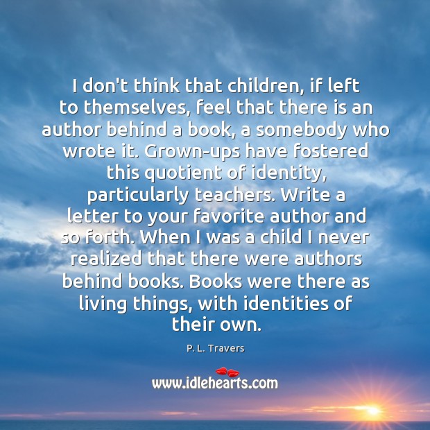 I don’t think that children, if left to themselves, feel that there P. L. Travers Picture Quote