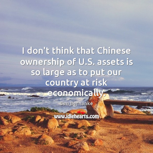 I don’t think that Chinese ownership of U.S. assets is so Ben Bernanke Picture Quote