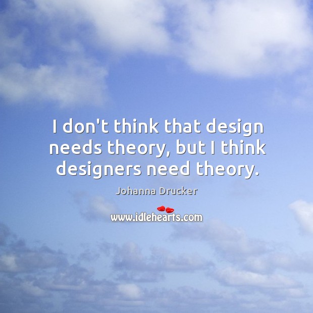 I don’t think that design needs theory, but I think designers need theory. Johanna Drucker Picture Quote