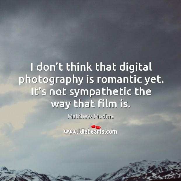 I don’t think that digital photography is romantic yet. It’s not sympathetic the way that film is. Matthew Modine Picture Quote