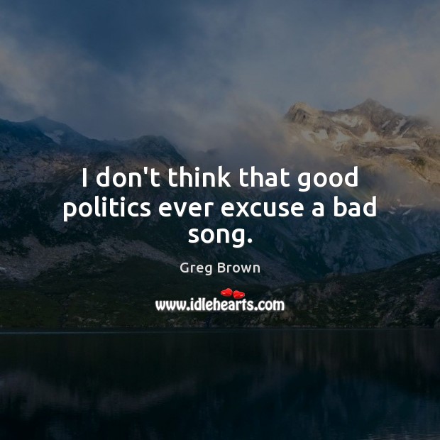 I don’t think that good politics ever excuse a bad song. Greg Brown Picture Quote