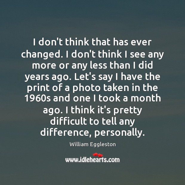 I don’t think that has ever changed. I don’t think I see William Eggleston Picture Quote