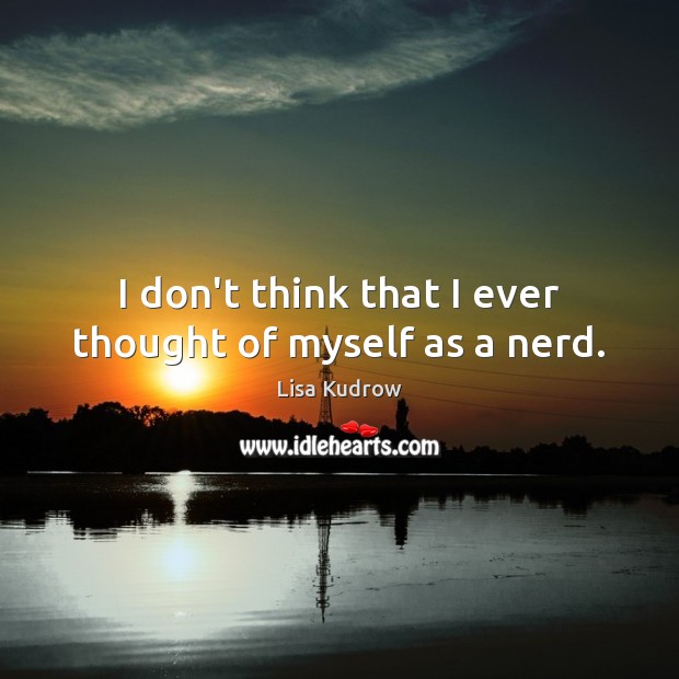 I don’t think that I ever thought of myself as a nerd. Lisa Kudrow Picture Quote