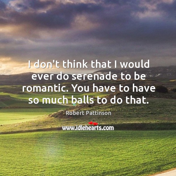 I don’t think that I would ever do serenade to be romantic. Robert Pattinson Picture Quote