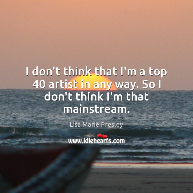 I don’t think that I’m a top 40 artist in any way. So I don’t think I’m that mainstream. Lisa Marie Presley Picture Quote