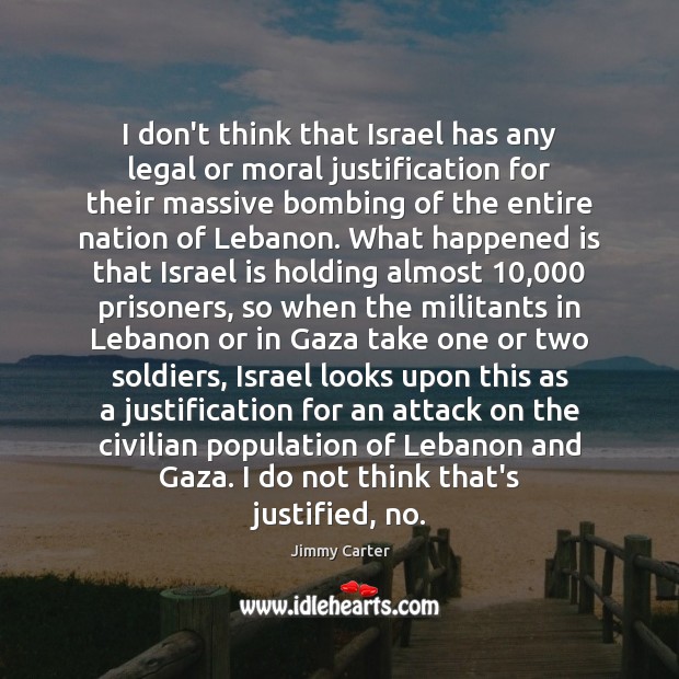 I don’t think that Israel has any legal or moral justification for Jimmy Carter Picture Quote
