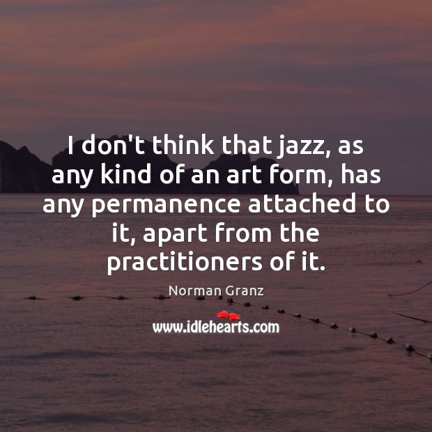 I don’t think that jazz, as any kind of an art form, Norman Granz Picture Quote