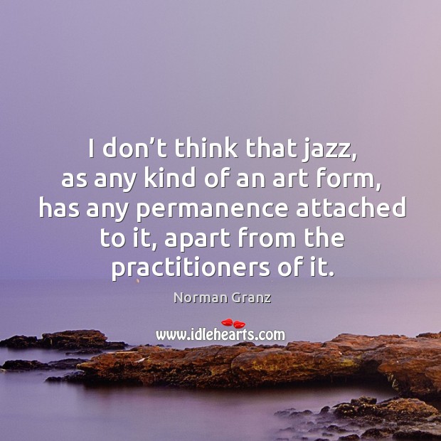 I don’t think that jazz, as any kind of an art form Norman Granz Picture Quote