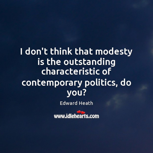 I don’t think that modesty is the outstanding characteristic of contemporary politics, Edward Heath Picture Quote