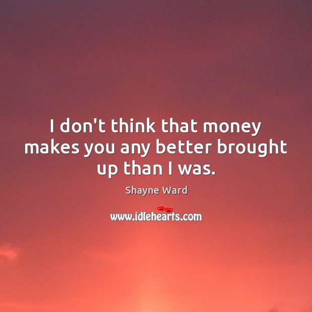 I don’t think that money makes you any better brought up than I was. Shayne Ward Picture Quote