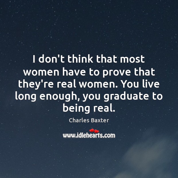 I don’t think that most women have to prove that they’re real Charles Baxter Picture Quote