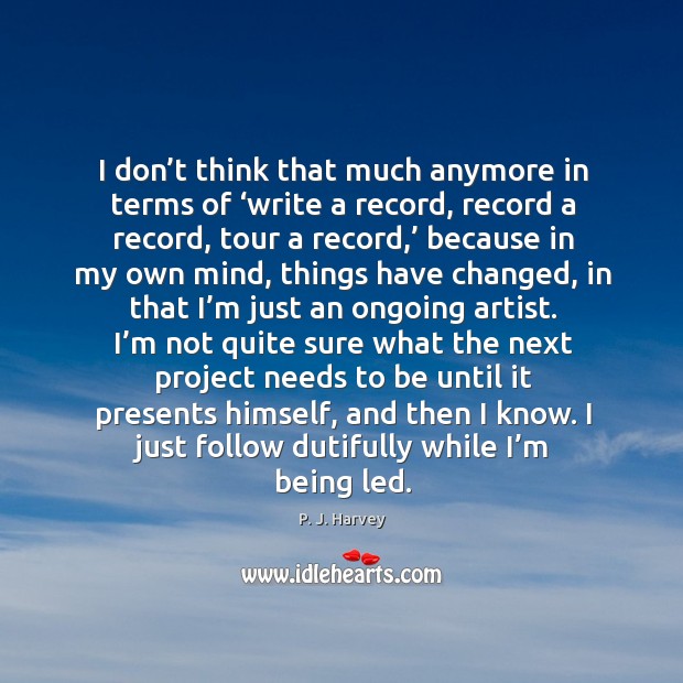 I don’t think that much anymore in terms of ‘write a record, record a record, tour a record P. J. Harvey Picture Quote