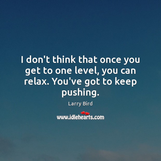 I don’t think that once you get to one level, you can relax. You’ve got to keep pushing. Image