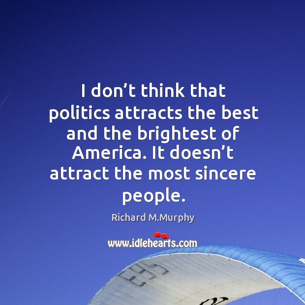 I don’t think that politics attracts the best and the brightest of america. It doesn’t attract the most sincere people. Image
