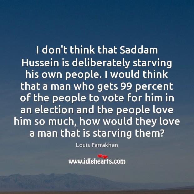 I don’t think that Saddam Hussein is deliberately starving his own people. Louis Farrakhan Picture Quote