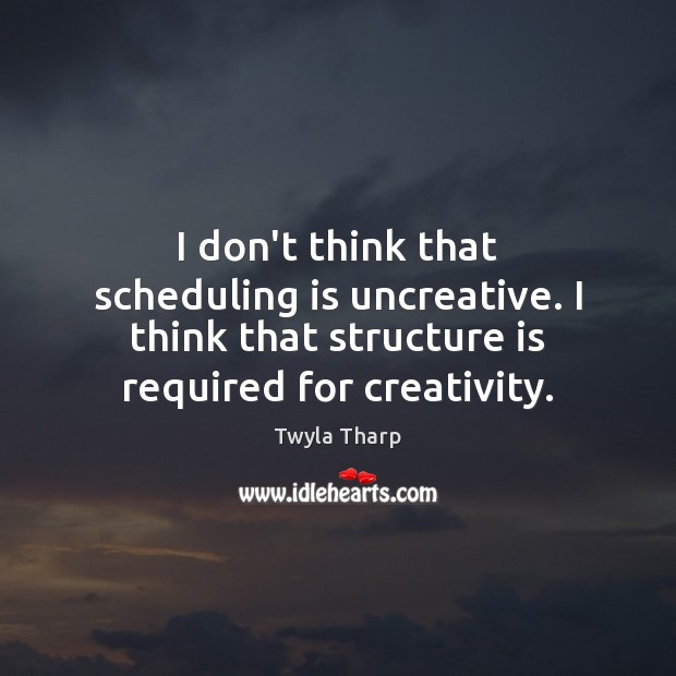 I don’t think that scheduling is uncreative. I think that structure is Twyla Tharp Picture Quote