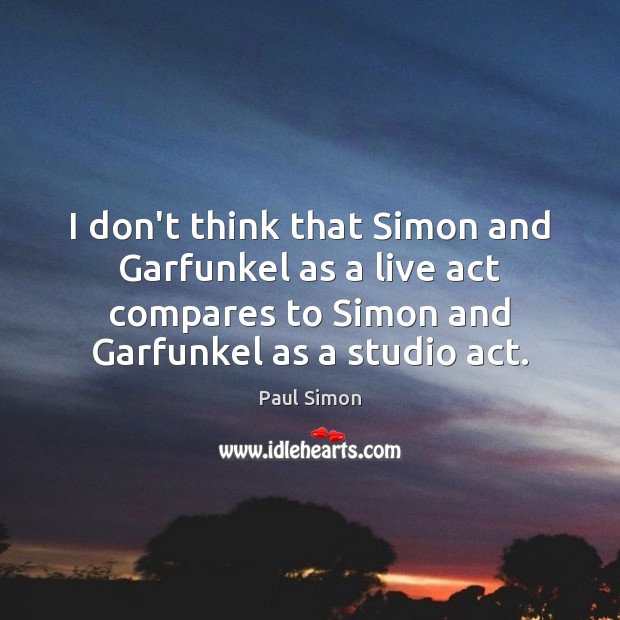 I don’t think that Simon and Garfunkel as a live act compares Paul Simon Picture Quote