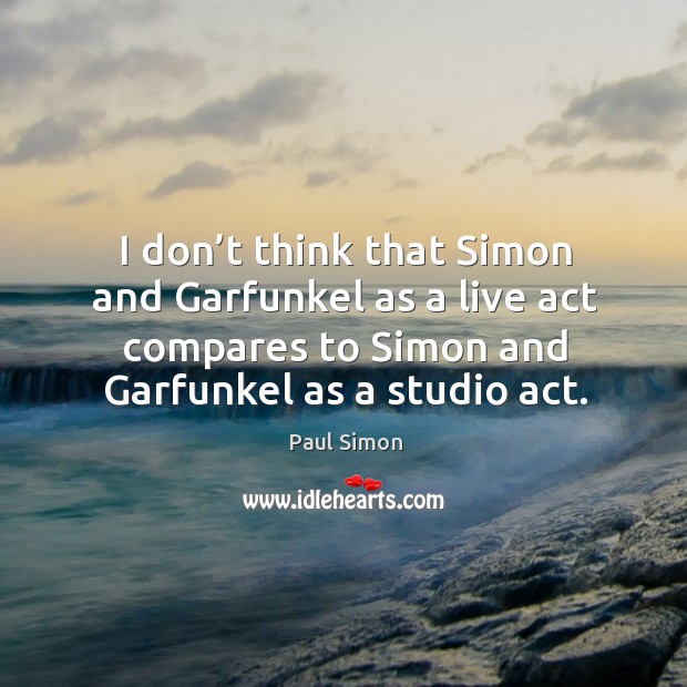 I don’t think that simon and garfunkel as a live act compares to simon and garfunkel as a studio act. Paul Simon Picture Quote