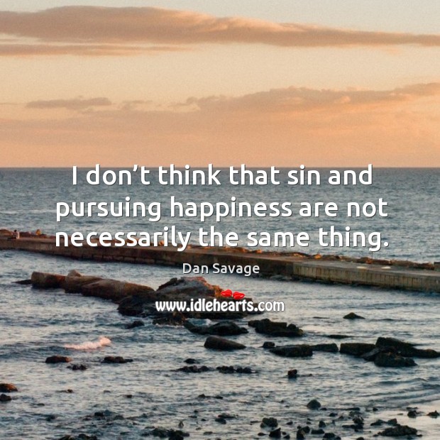 I don’t think that sin and pursuing happiness are not necessarily the same thing. Dan Savage Picture Quote