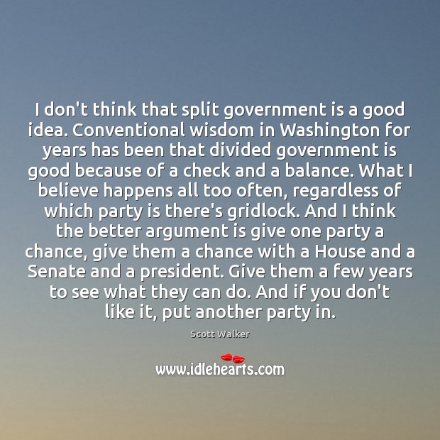 I don’t think that split government is a good idea. Conventional wisdom Scott Walker Picture Quote