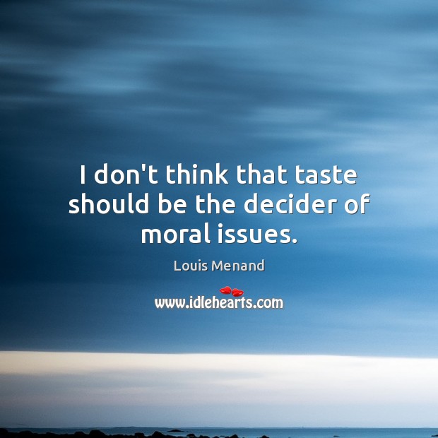 I don’t think that taste should be the decider of moral issues. Louis Menand Picture Quote