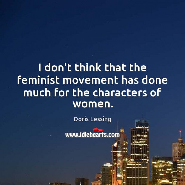 I don’t think that the feminist movement has done much for the characters of women. Doris Lessing Picture Quote
