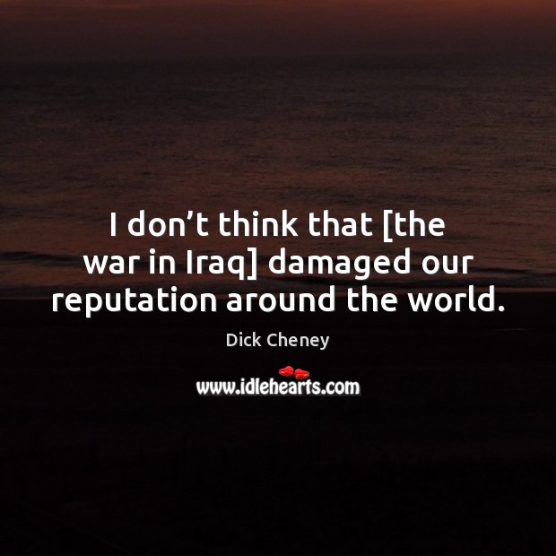 I don’t think that [the war in Iraq] damaged our reputation around the world. Image