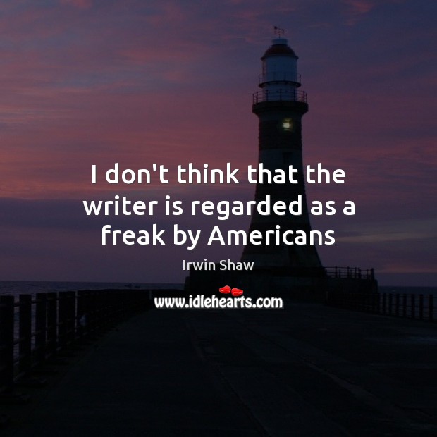 I don’t think that the writer is regarded as a freak by Americans Irwin Shaw Picture Quote