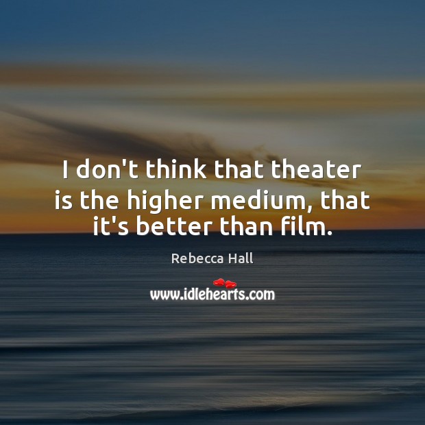 I don’t think that theater is the higher medium, that it’s better than film. Rebecca Hall Picture Quote
