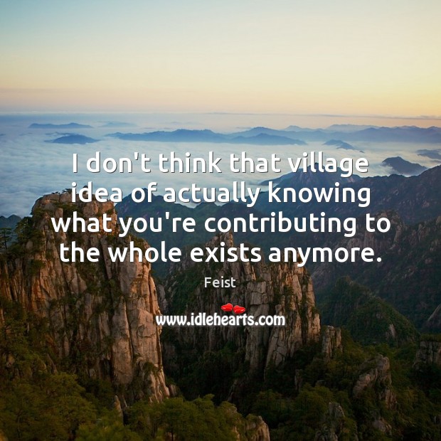 I don’t think that village idea of actually knowing what you’re contributing Feist Picture Quote