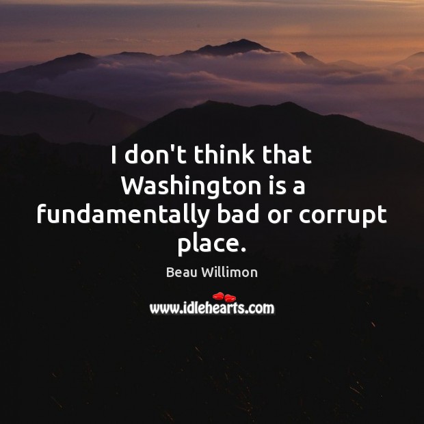 I don’t think that Washington is a fundamentally bad or corrupt place. Beau Willimon Picture Quote