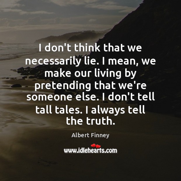 I don’t think that we necessarily lie. I mean, we make our Albert Finney Picture Quote