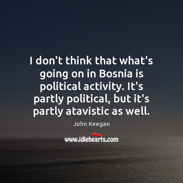 I don’t think that what’s going on in Bosnia is political activity. John Keegan Picture Quote