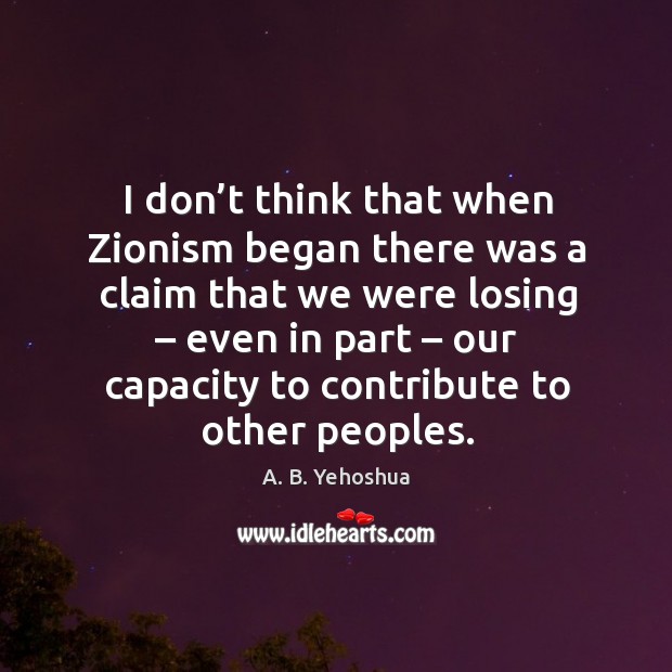 I don’t think that when zionism began there was a claim that we were losing A. B. Yehoshua Picture Quote