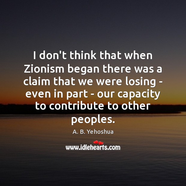 I don’t think that when Zionism began there was a claim that A. B. Yehoshua Picture Quote