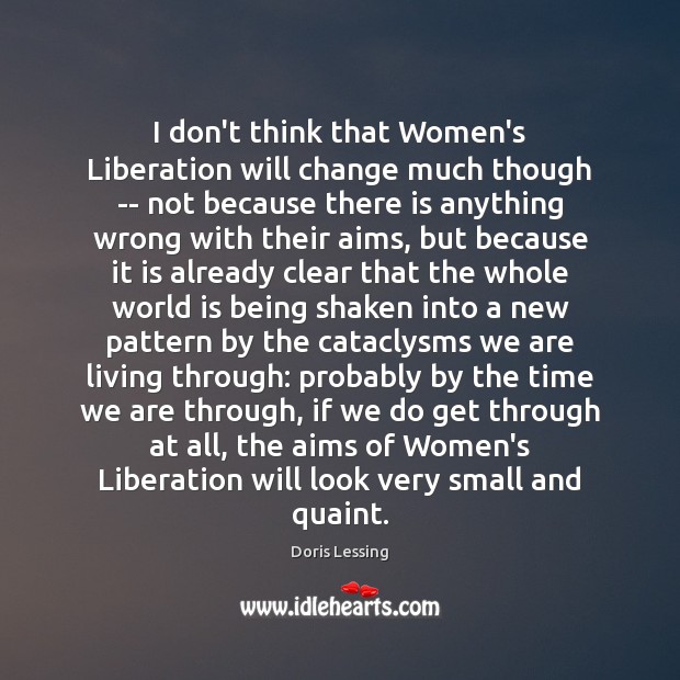 I don’t think that Women’s Liberation will change much though — not Doris Lessing Picture Quote