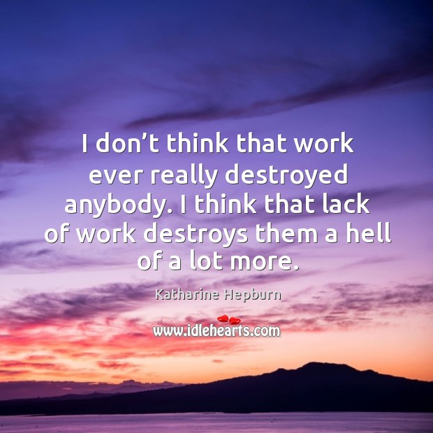 I don’t think that work ever really destroyed anybody. I think that lack of work destroys them a hell of a lot more. Image