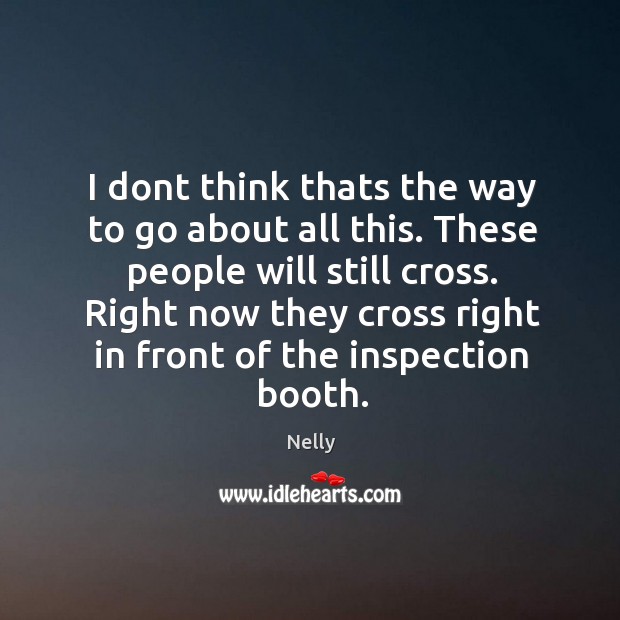 I dont think thats the way to go about all this. These people will still cross. Right now they cross right in front of the inspection booth. Nelly Picture Quote