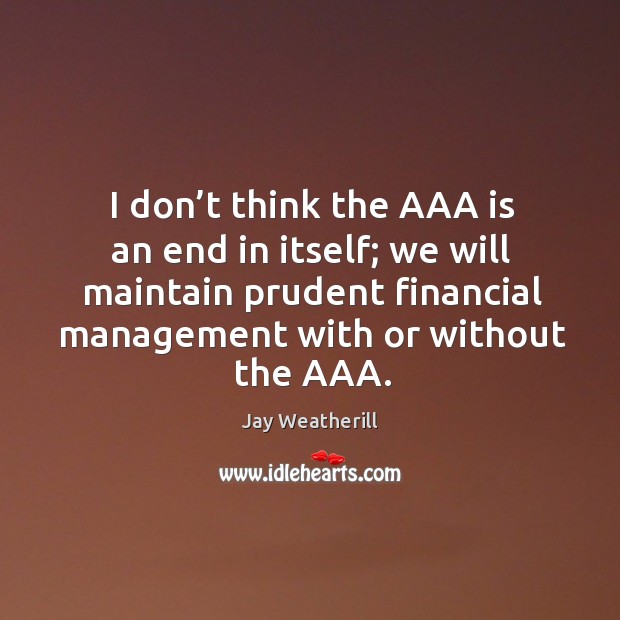 I don’t think the aaa is an end in itself; we will maintain prudent financial management with or without the aaa. Jay Weatherill Picture Quote