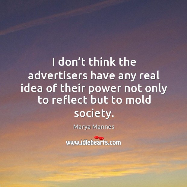 I don’t think the advertisers have any real idea of their power not only to reflect but to mold society. Image