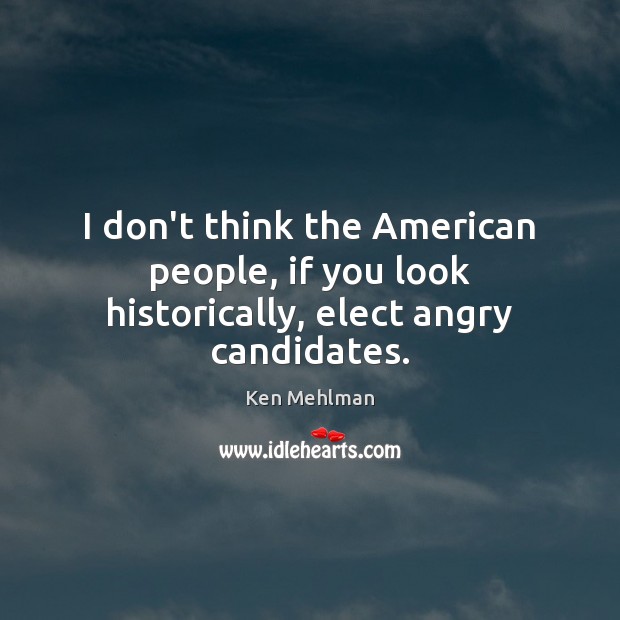 I don’t think the American people, if you look historically, elect angry candidates. Ken Mehlman Picture Quote