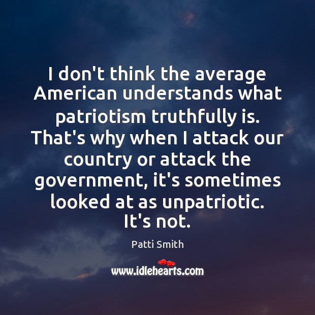 I don’t think the average American understands what patriotism truthfully is. That’s Patti Smith Picture Quote