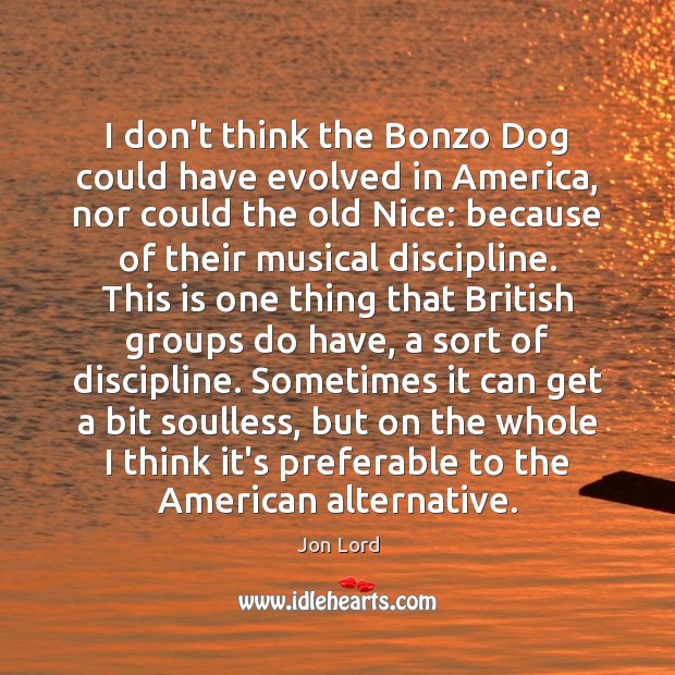 I don’t think the Bonzo Dog could have evolved in America, nor Jon Lord Picture Quote