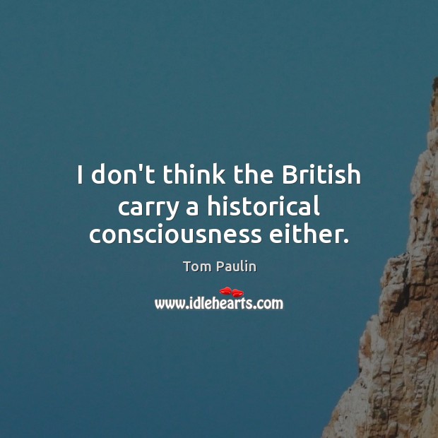I don’t think the British carry a historical consciousness either. Tom Paulin Picture Quote