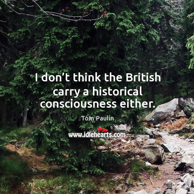 I don’t think the british carry a historical consciousness either. Tom Paulin Picture Quote