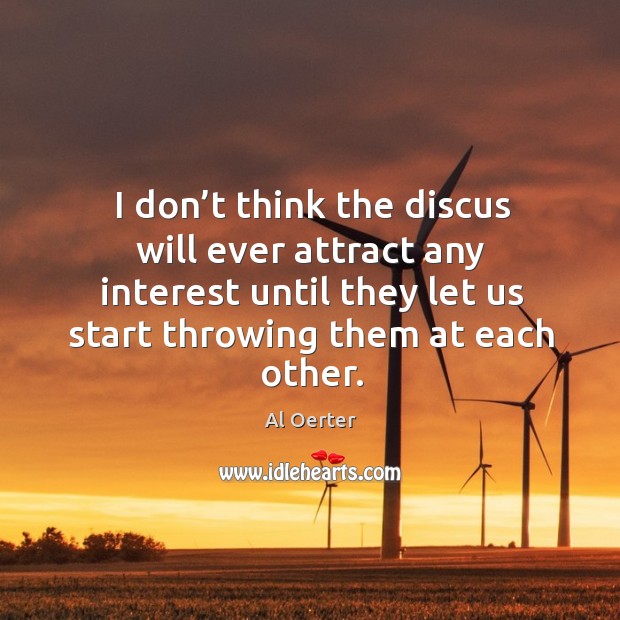I don’t think the discus will ever attract any interest until they let us start throwing them at each other. Al Oerter Picture Quote